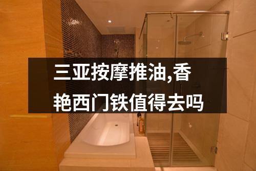 三亚按摩推油,香艳西门铁值得去吗