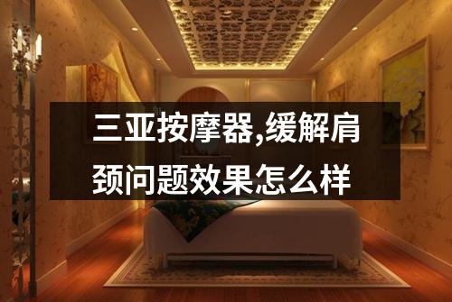三亚按摩器,缓解肩颈问题效果怎么样