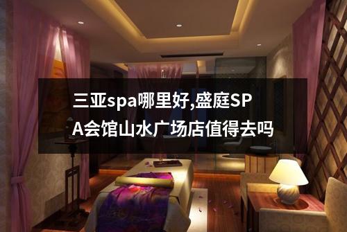 三亚spa哪里好,盛庭SPA会馆山水广场店值得去吗