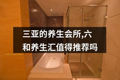 三亚的养生会所,六和养生汇值得推荐吗