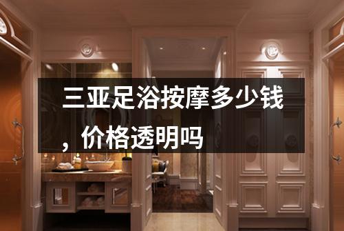 三亚足浴按摩多少钱,  价格透明吗