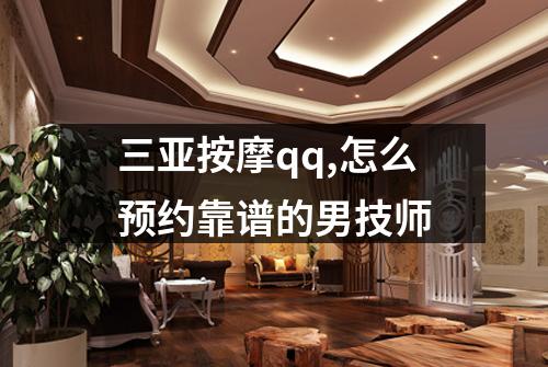 三亚按摩qq,怎么预约靠谱的男技师