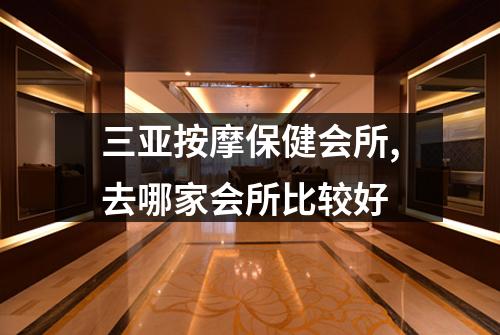 三亚按摩保健会所,去哪家会所比较好