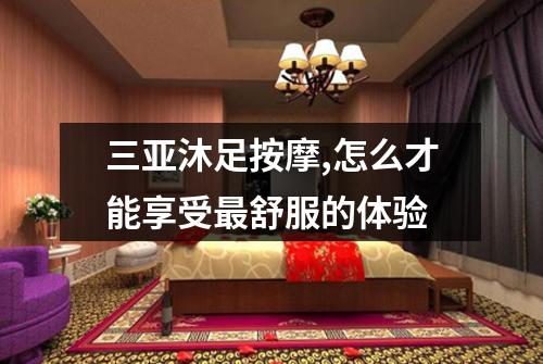 三亚沐足按摩,怎么才能享受最舒服的体验