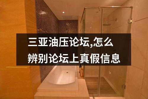 三亚油压论坛,怎么辨别论坛上真假信息