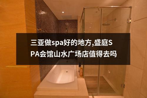 三亚做spa好的地方,盛庭SPA会馆山水广场店值得去吗