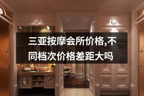 三亚按摩会所价格,不同档次价格差距大吗