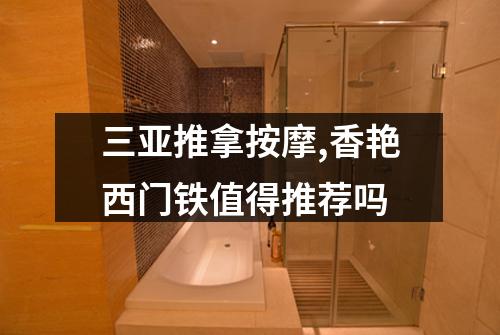三亚推拿按摩,香艳西门铁值得推荐吗