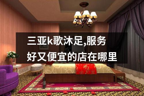 三亚k歌沐足,服务好又便宜的店在哪里