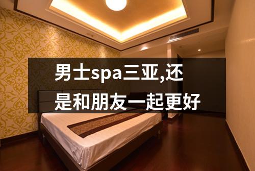 男士spa三亚,还是和朋友一起更好
