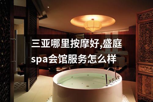 三亚哪里按摩好,盛庭spa会馆服务怎么样