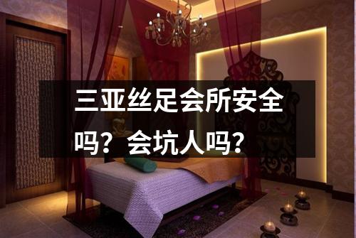 三亚丝足会所安全吗？会坑人吗？