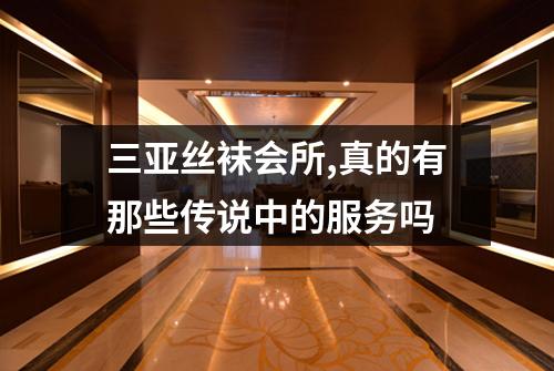 三亚丝袜会所,真的有那些传说中的服务吗