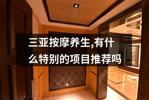 三亚按摩养生,有什么特别的项目推荐吗