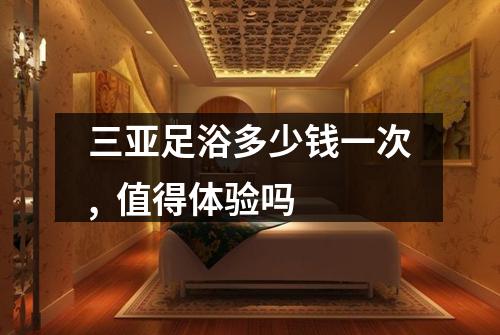 三亚足浴多少钱一次,  值得体验吗