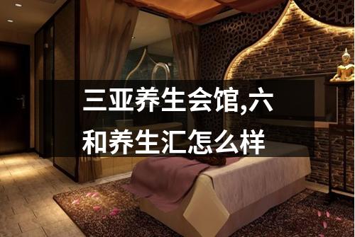 三亚养生会馆,六和养生汇怎么样