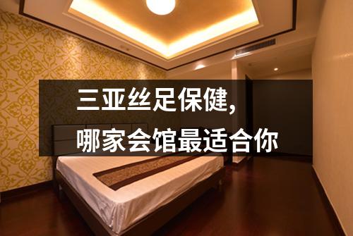 三亚丝足保健,  哪家会馆最适合你