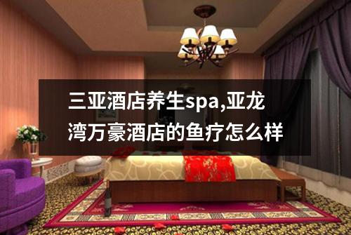 三亚酒店养生spa,亚龙湾万豪酒店的鱼疗怎么样