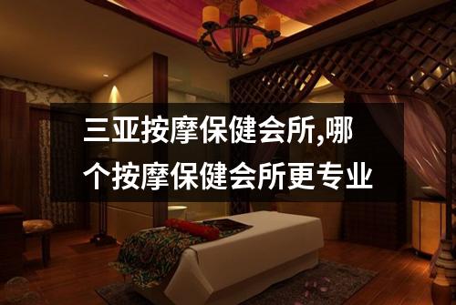 三亚按摩保健会所,哪个按摩保健会所更专业