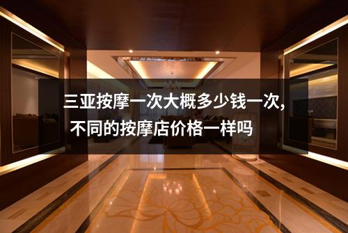 三亚按摩一次大概多少钱一次,  不同的按摩店价格一样吗