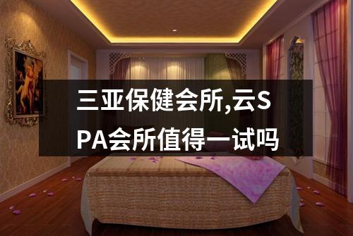 三亚保健会所,云SPA会所值得一试吗